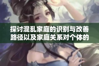 探讨混乱家庭的识别与改善路径以及家庭关系对个体的重要性