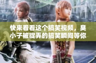 快来看看这个搞笑视频，臭小子被捉弄的搞笑瞬间等你来发掘！