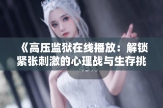 《高压监狱在线播放：解锁紧张刺激的心理战与生存挑战》