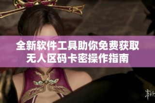 全新软件工具助你免费获取无人区码卡密操作指南