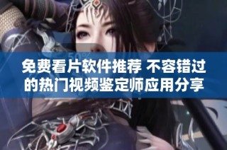 免费看片软件推荐 不容错过的热门视频鉴定师应用分享