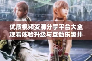 优质视频资源分享平台大全观看体验升级与互动乐趣并存