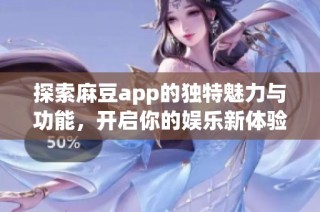 探索麻豆app的独特魅力与功能，开启你的娱乐新体验