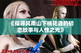 《探寻风雨山下桃花源的初恋故事与人性之光》