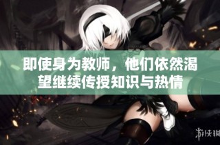即使身为教师，他们依然渴望继续传授知识与热情