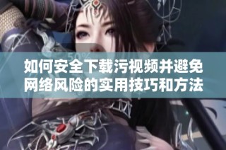 如何安全下载污视频并避免网络风险的实用技巧和方法
