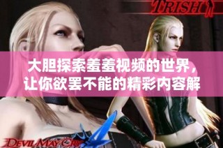 大胆探索羞羞视频的世界，让你欲罢不能的精彩内容解析