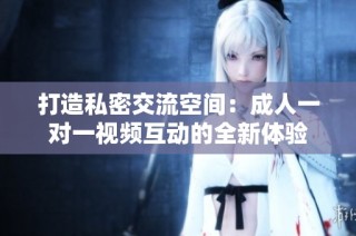 打造私密交流空间：成人一对一视频互动的全新体验