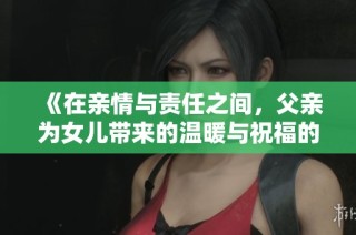 《在亲情与责任之间，父亲为女儿带来的温暖与祝福的故事》