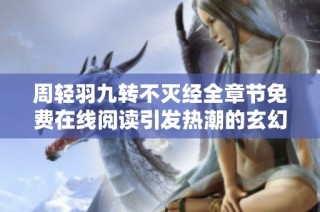 周轻羽九转不灭经全章节免费在线阅读引发热潮的玄幻之旅