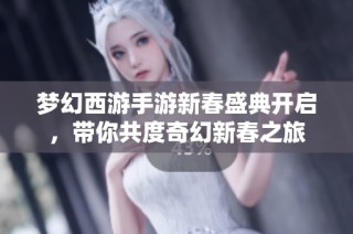 梦幻西游手游新春盛典开启，带你共度奇幻新春之旅