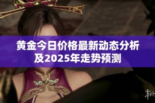 黄金今日价格最新动态分析及2025年走势预测