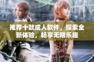 推荐十款成人软件，探索全新体验，畅享无限乐趣