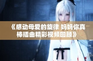 《感动母爱的旋律 妈妈你真棒插曲精彩视频回顾》