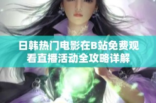日韩热门电影在B站免费观看直播活动全攻略详解