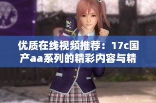 优质在线视频推荐：17c国产aa系列的精彩内容与精彩瞬间分享