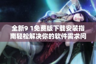 全新9 1免费版下载安装指南轻松解决你的软件需求问题