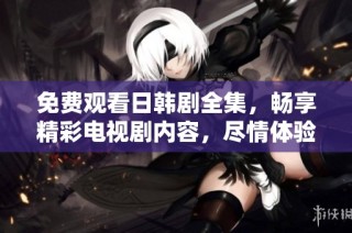 免费观看日韩剧全集，畅享精彩电视剧内容，尽情体验追剧乐趣