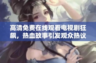 高清免费在线观看电视剧狂飙，热血故事引发观众热议与追捧
