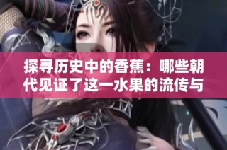 探寻历史中的香蕉：哪些朝代见证了这一水果的流传与变迁