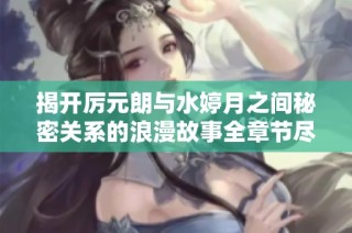 揭开厉元朗与水婷月之间秘密关系的浪漫故事全章节尽在笔趣阁