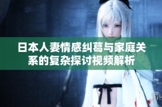 日本人妻情感纠葛与家庭关系的复杂探讨视频解析