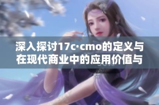 深入探讨17c·cmo的定义与在现代商业中的应用价值与影响