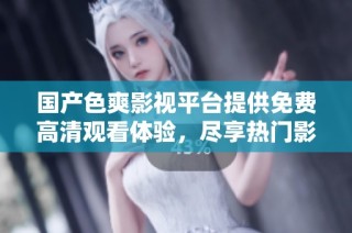 国产色爽影视平台提供免费高清观看体验，尽享热门影片。