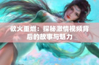 欲火重燃：探秘激情视频背后的故事与魅力
