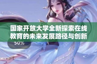 国家开放大学全新探索在线教育的未来发展路径与创新模式