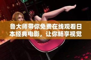 鲁大师带你免费在线观看日本经典电影，让你畅享视觉盛宴！