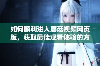 如何顺利进入蘑菇视频网页版，获取最佳观看体验的方法分享