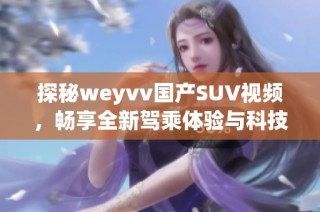探秘weyvv国产SUV视频，畅享全新驾乘体验与科技魅力