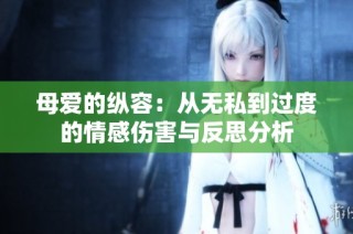 母爱的纵容：从无私到过度的情感伤害与反思分析