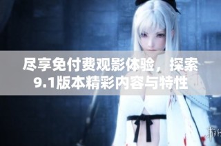 尽享免付费观影体验，探索9.1版本精彩内容与特性