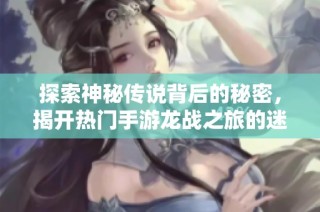 探索神秘传说背后的秘密，揭开热门手游龙战之旅的迷雾