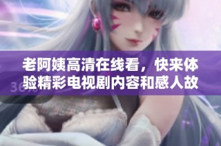老阿姨高清在线看，快来体验精彩电视剧内容和感人故事