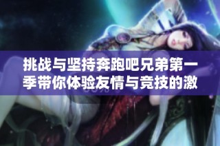 挑战与坚持奔跑吧兄弟第一季带你体验友情与竞技的激情之旅