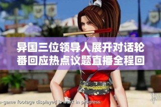 异国三位领导人展开对话轮番回应热点议题直播全程回顾