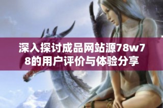 深入探讨成品网站源78w78的用户评价与体验分享