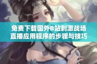 免费下载国外B站刺激战场直播应用程序的步骤与技巧解析