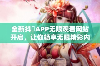 全新抖抈APP无限观看网站开启，让你畅享无限精彩内容