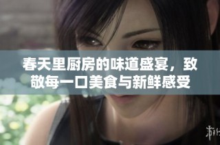 春天里厨房的味道盛宴，致敬每一口美食与新鲜感受
