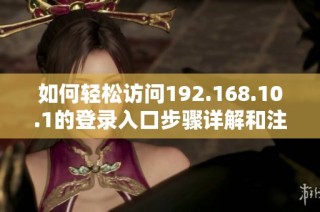 如何轻松访问192.168.10.1的登录入口步骤详解和注意事项