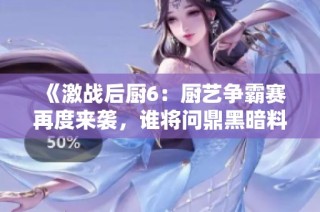 《激战后厨6：厨艺争霸赛再度来袭，谁将问鼎黑暗料理之王》