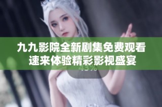 九九影院全新剧集免费观看 速来体验精彩影视盛宴