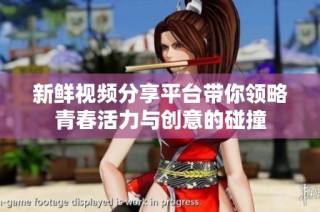 新鲜视频分享平台带你领略青春活力与创意的碰撞
