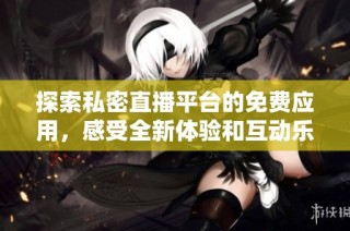 探索私密直播平台的免费应用，感受全新体验和互动乐趣