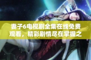 妻子6电视剧全集在线免费观看，精彩剧情尽在掌握之中
