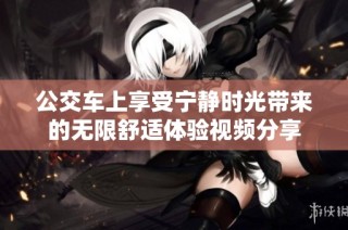 公交车上享受宁静时光带来的无限舒适体验视频分享